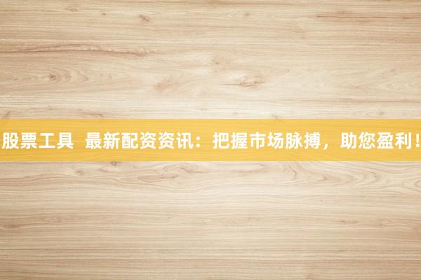 股票工具  最新配资资讯：把握市场脉搏，助您盈利！
