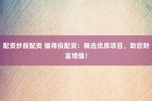 配资炒股配资 值得投配资:精选优质项目,助您财富增值!