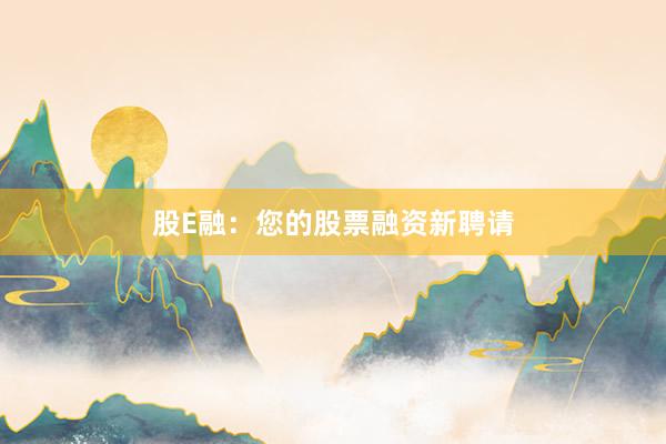 股E融：您的股票融资新聘请