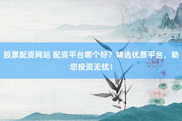 股票配资网站 配资平台哪个好?精选优质平台,助您投资无忧!
