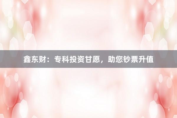 鑫东财：专科投资甘愿，助您钞票升值