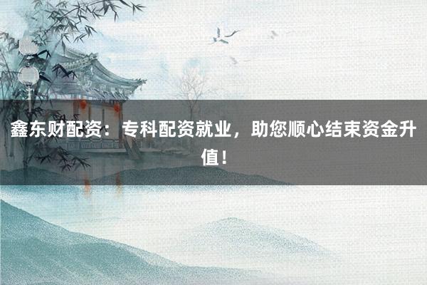 鑫东财配资:专科配资就业,助您顺心结束资金升值!
