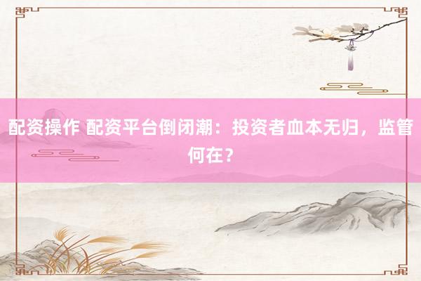 配资操作 配资平台倒闭潮：投资者血本无归，监管何在？