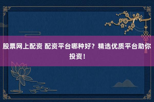 股票网上配资 配资平台哪种好?精选优质平台助你投资!