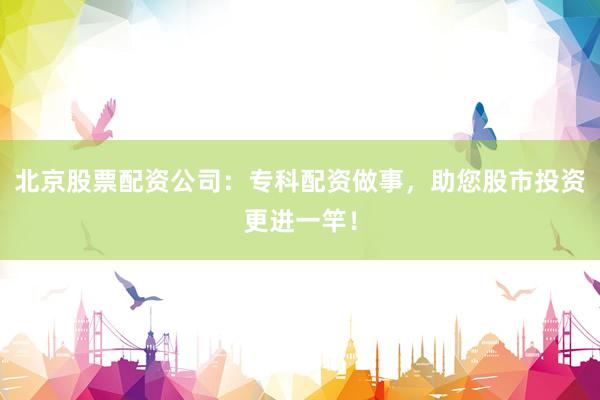 北京股票配资公司：专科配资做事，助您股市投资更进一竿！