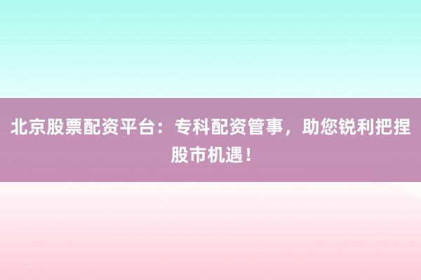 北京股票配资平台：专科配资管事，助您锐利把捏股市机遇！