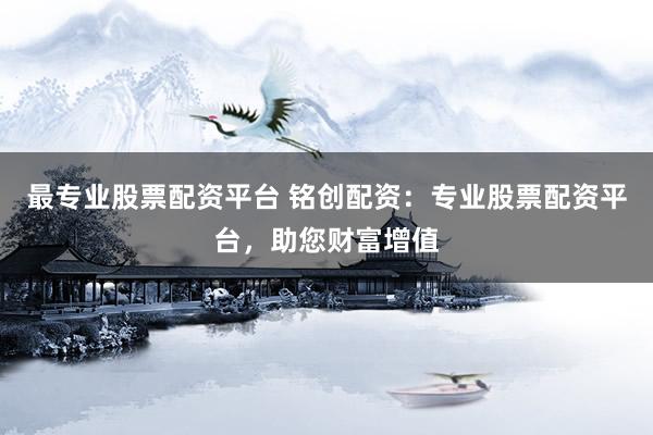 最专业股票配资平台 铭创配资：专业股票配资平台，助您财富增值