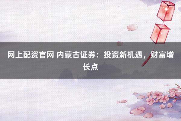 网上配资官网 内蒙古证券:投资新机遇,财富增长点