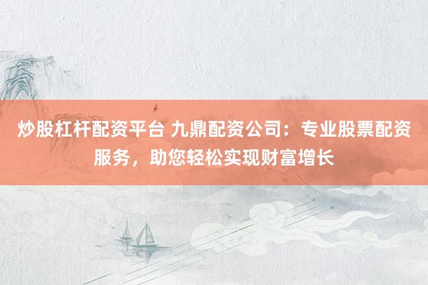 炒股杠杆配资平台 九鼎配资公司：专业股票配资服务，助您轻松实现财富增长
