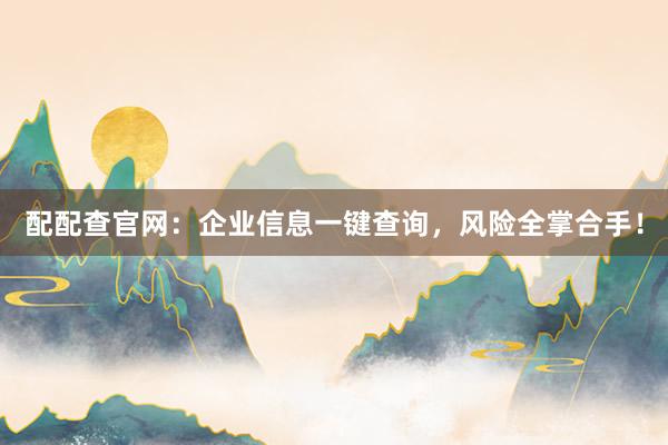 配配查官网:企业信息一键查询,风险全掌合手!