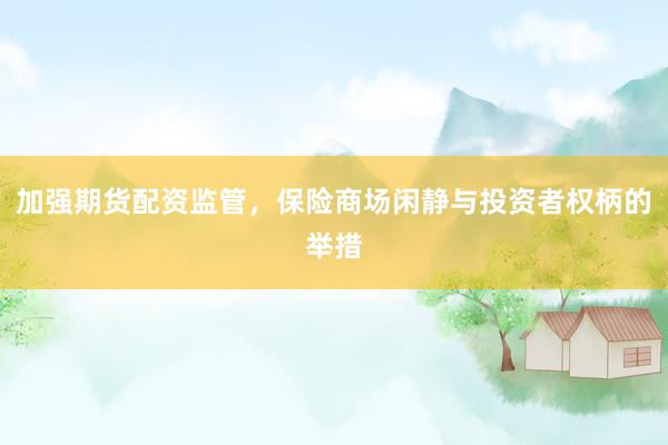 加强期货配资监管，保险商场闲静与投资者权柄的举措