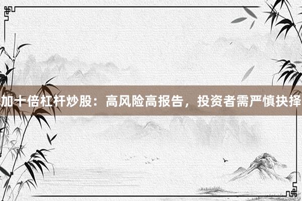 加十倍杠杆炒股：高风险高报告，投资者需严慎抉择