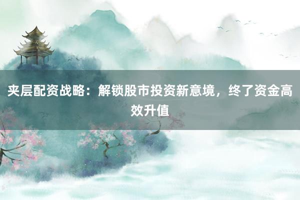 夹层配资战略：解锁股市投资新意境，终了资金高效升值