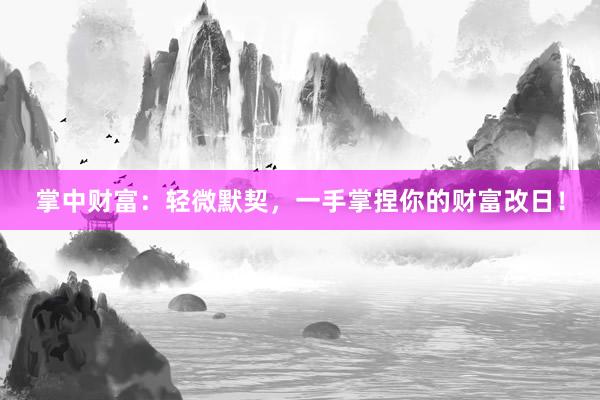 掌中财富：轻微默契，一手掌捏你的财富改日！