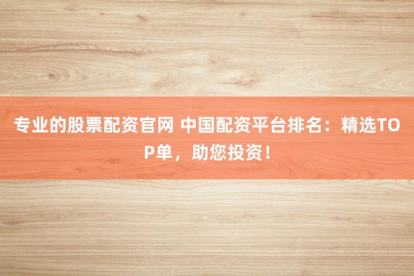 专业的股票配资官网 中国配资平台排名：精选TOP单，助您投资！