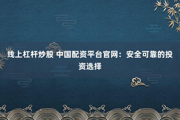 线上杠杆炒股 中国配资平台官网：安全可靠的投资选择