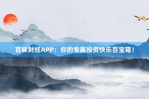 百味财经APP：你的专属投资快乐百宝箱！