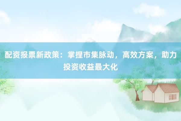 配资报票新政策：掌捏市集脉动，高效方案，助力投资收益最大化