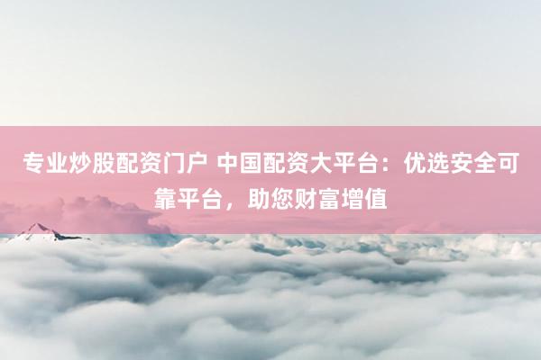 专业炒股配资门户 中国配资大平台：优选安全可靠平台，助您财富增值