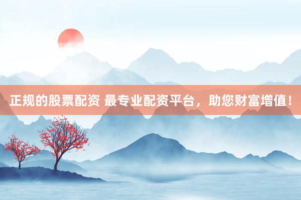 正规的股票配资 最专业配资平台，助您财富增值！