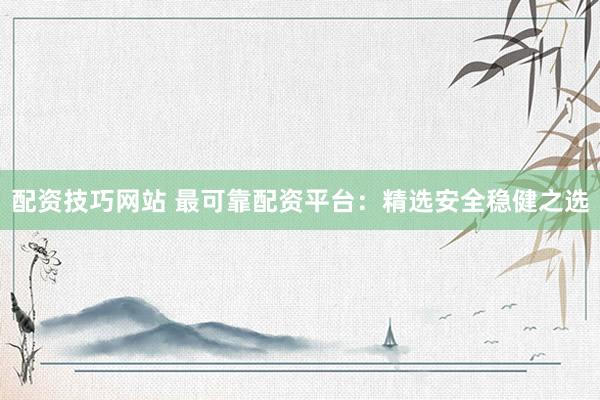 配资技巧网站 最可靠配资平台：精选安全稳健之选