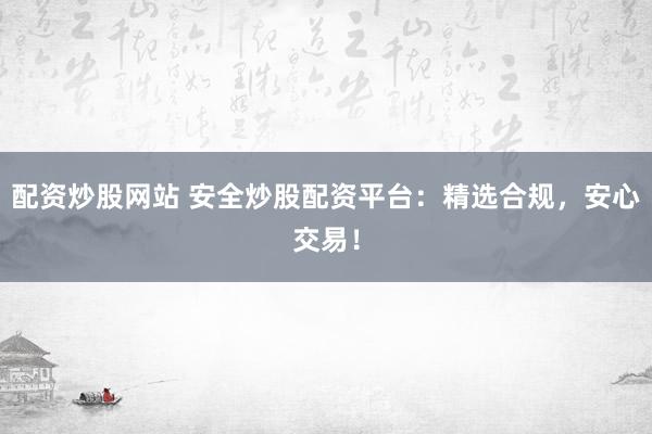 配资炒股网站 安全炒股配资平台：精选合规，安心交易！