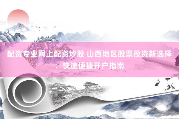 配资专业网上配资炒股 山西地区股票投资新选择：快速便捷开户指南
