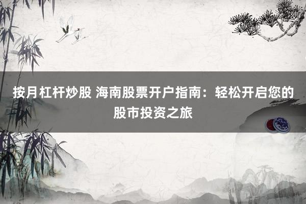 按月杠杆炒股 海南股票开户指南：轻松开启您的股市投资之旅