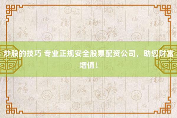 炒股的技巧 专业正规安全股票配资公司，助您财富增值！