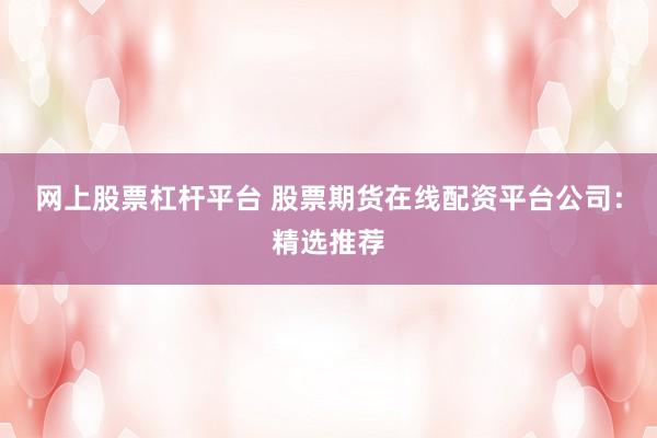 网上股票杠杆平台 股票期货在线配资平台公司：精选推荐