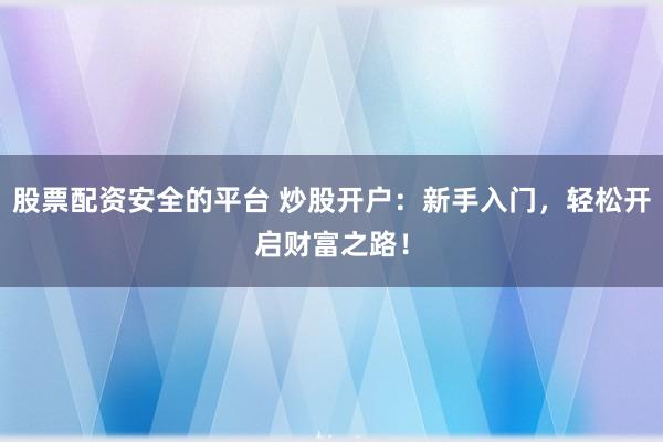 股票配资安全的平台 炒股开户：新手入门，轻松开启财富之路！
