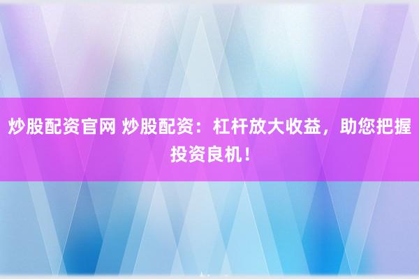 炒股配资官网 炒股配资：杠杆放大收益，助您把握投资良机！