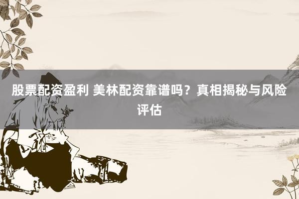 股票配资盈利 美林配资靠谱吗?真相揭秘与风险评估