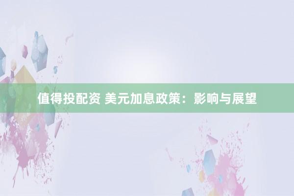值得投配资 美元加息政策：影响与展望