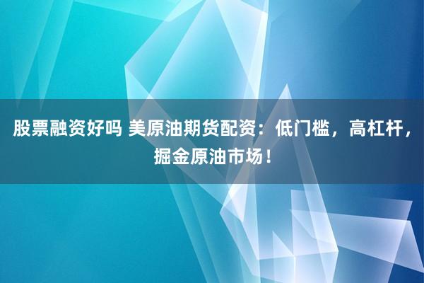 股票融资好吗 美原油期货配资：低门槛，高杠杆，掘金原油市场！