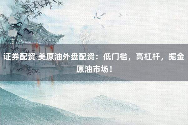证券配资 美原油外盘配资：低门槛，高杠杆，掘金原油市场！