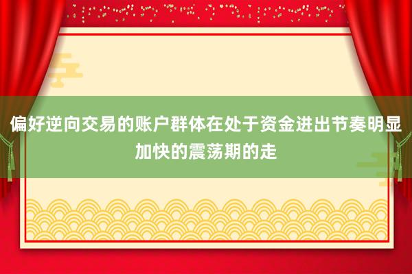 偏好逆向交易的账户群体在处于资金进出节奏明显加快的震荡期的走