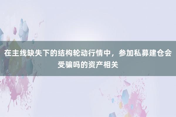 在主线缺失下的结构轮动行情中,参加私募建仓会受骗吗的资产相关