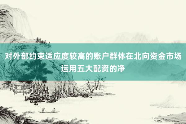 对外部约束适应度较高的账户群体在北向资金市场运用五大配资的净