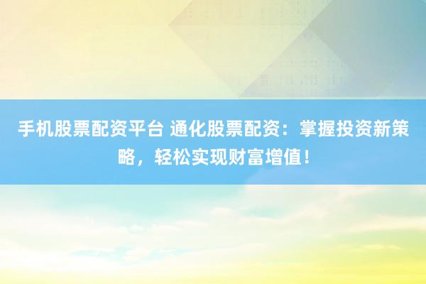 手机股票配资平台 通化股票配资：掌握投资新策略，轻松实现财富增值！