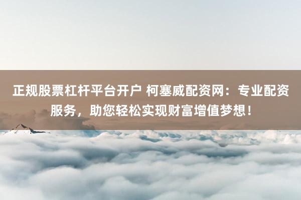 正规股票杠杆平台开户 柯塞威配资网：专业配资服务，助您轻松实现财富增值梦想！
