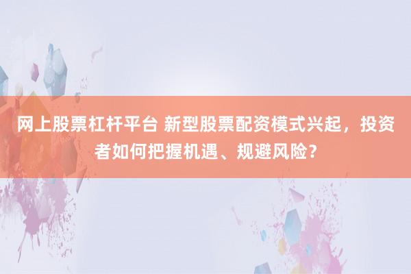 网上股票杠杆平台 新型股票配资模式兴起，投资者如何把握机遇、规避风险？