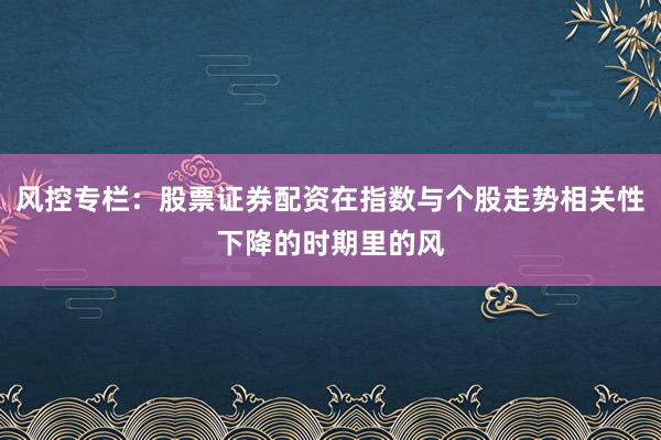 风控专栏：股票证券配资在指数与个股走势相关性下降的时期里的风