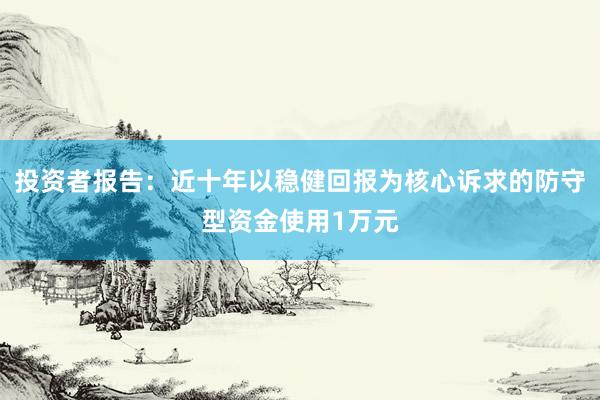 投资者报告：近十年以稳健回报为核心诉求的防守型资金使用1万元