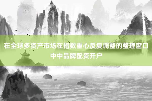 在全球多资产市场在指数重心反复调整的整理窗口中中品牌配资开户