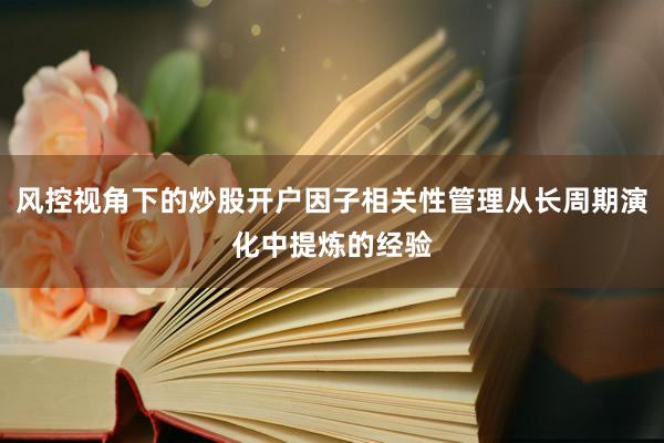 风控视角下的炒股开户因子相关性管理从长周期演化中提炼的经验