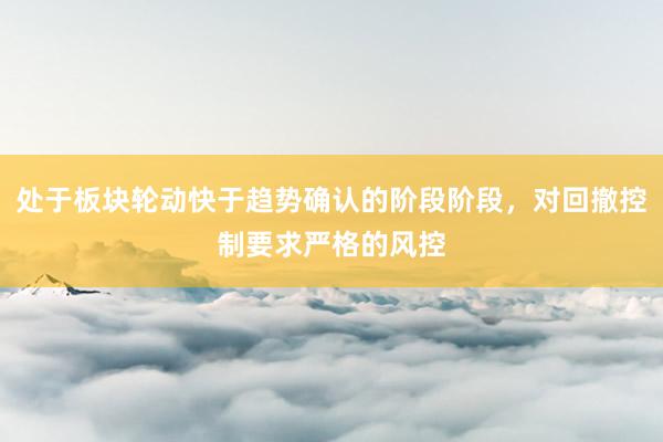 处于板块轮动快于趋势确认的阶段阶段，对回撤控制要求严格的风控