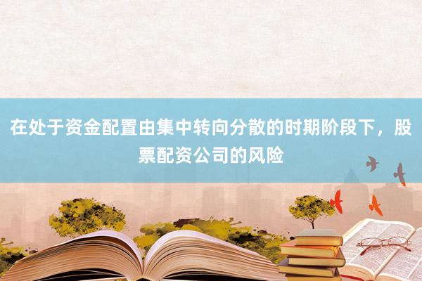 在处于资金配置由集中转向分散的时期阶段下，股票配资公司的风险