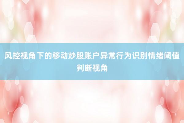 风控视角下的移动炒股账户异常行为识别情绪阈值判断视角