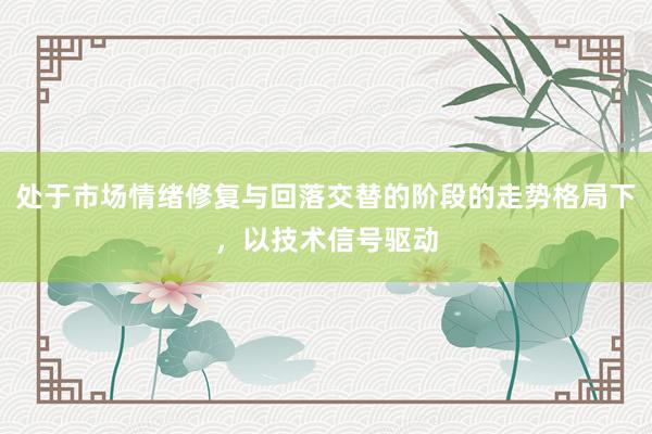 处于市场情绪修复与回落交替的阶段的走势格局下，以技术信号驱动